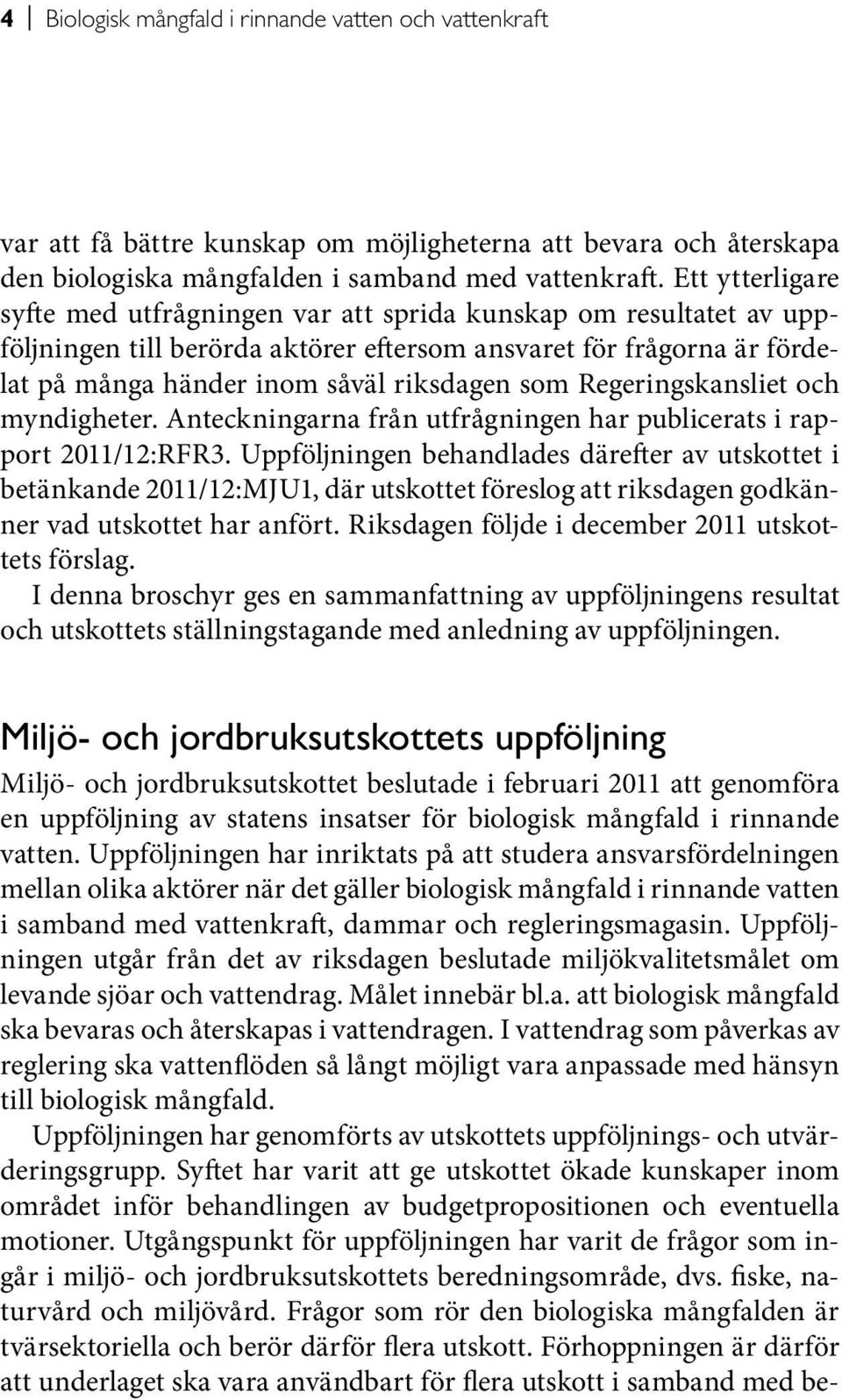 Regeringskansliet och myndigheter. Anteckningarna från utfrågningen har publicerats i rapport 2011/12:RFR3.