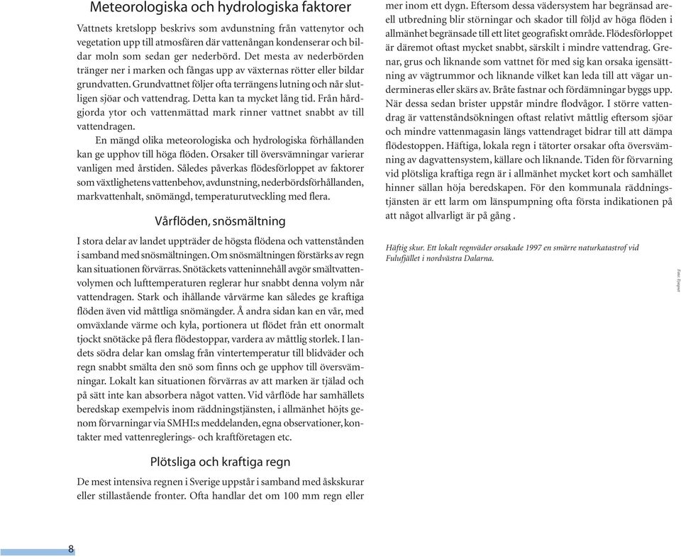 Grundvattnet följer ofta terrängens lutning och når slutligen sjöar och vattendrag. Detta kan ta mycket lång tid. Från hårdgjorda ytor och vattenmättad mark rinner vattnet snabbt av till vattendragen.