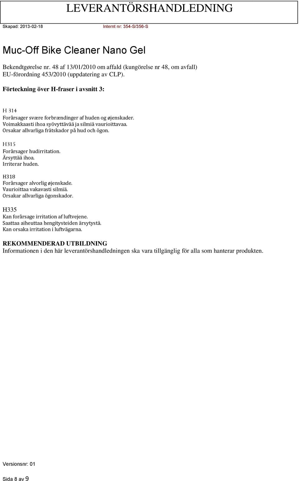 Orsakar allvarliga frätskador på hud och ögon. H315 Forårsager hudirritation. Ärsyttää ihoa. Irriterar huden. Forårsager alvorlig øjenskade. Vaurioittaa vakavasti silmiä.
