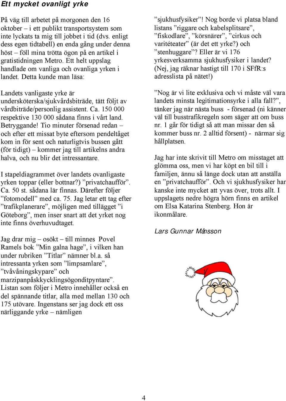Detta kunde man läsa: Landets vanligaste yrke är undersköterska/sjukvårdsbiträde, tätt följt av vårdbiträde/personlig assistent. Ca. 150 000 respektive 130 000 sådana finns i vårt land. Betryggande!