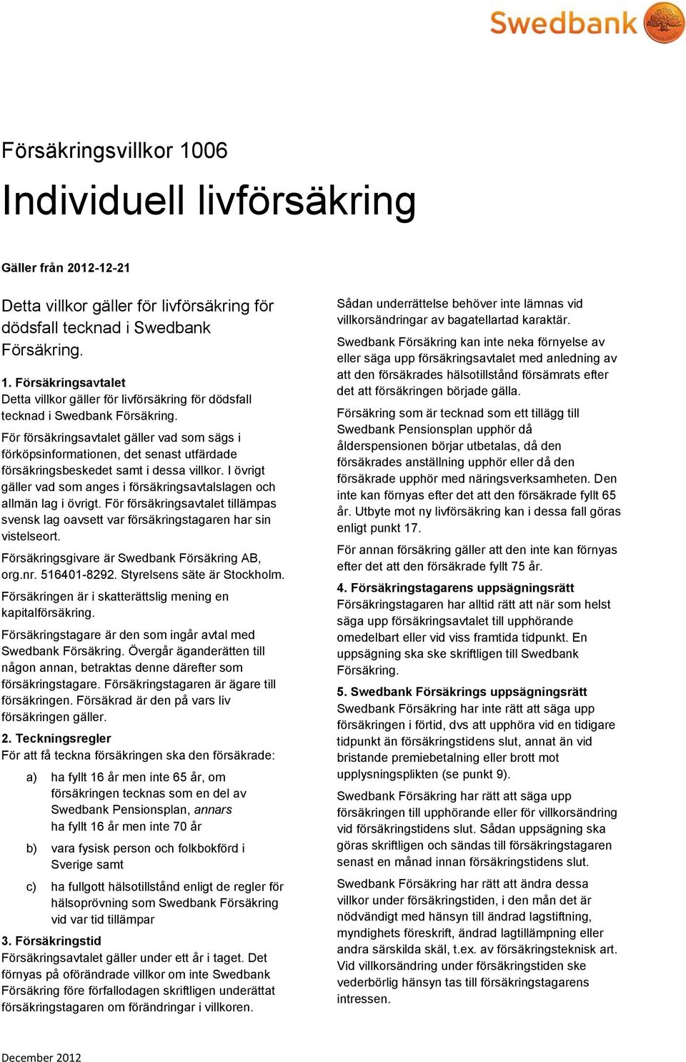 samt i dessa villkor. I övrigt gäller vad som anges i försäkringsavtalslagen och allmän lag i övrigt. För försäkringsavtalet tillämpas svensk lag oavsett var försäkringstagaren har sin vistelseort.