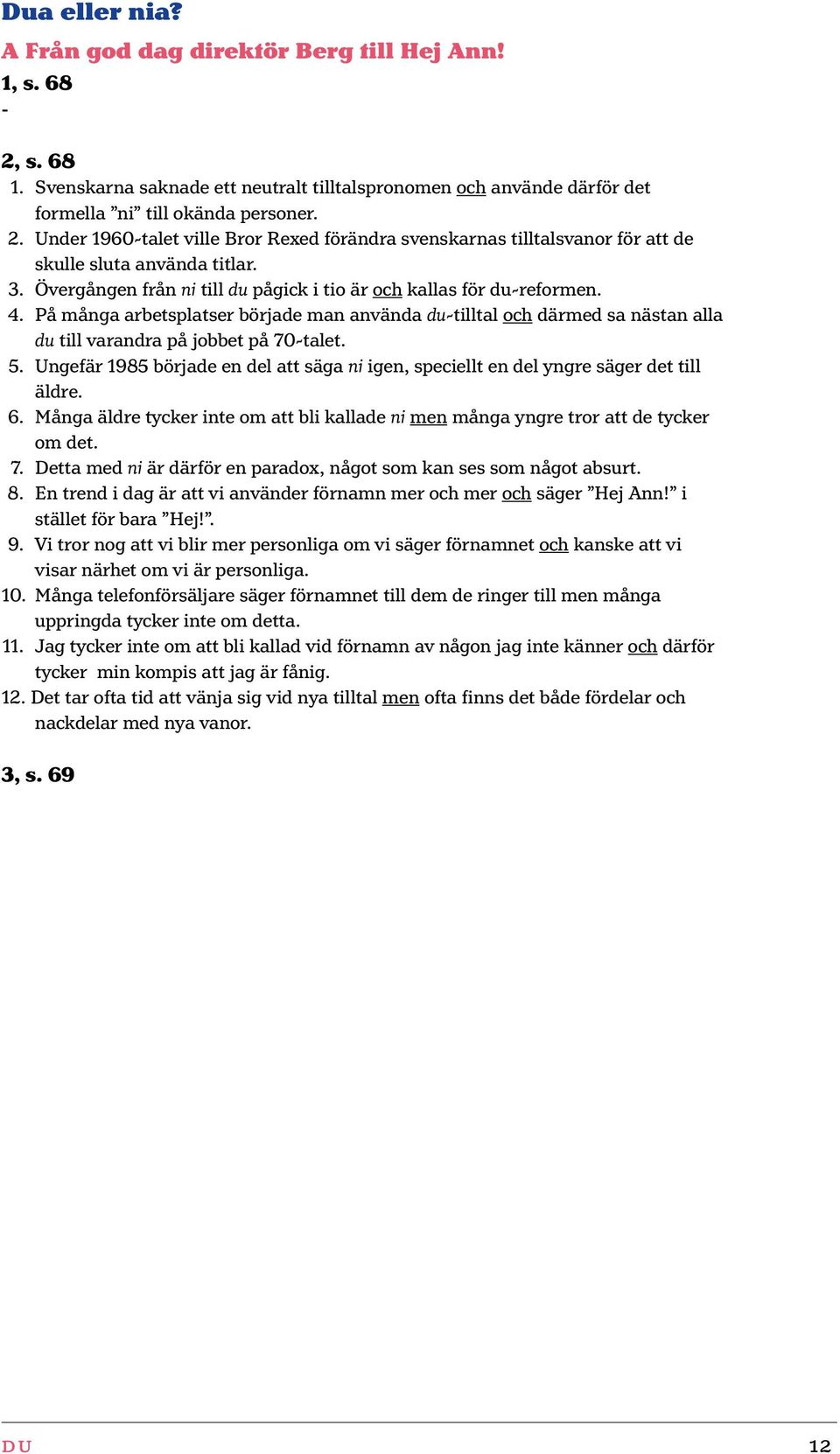 Ungefär 1985 började en del att säga ni igen, speciellt en del yngre säger det till äldre. 6. Många äldre tycker inte om att bli kallade ni men många yngre tror att de tycker om det. 7.