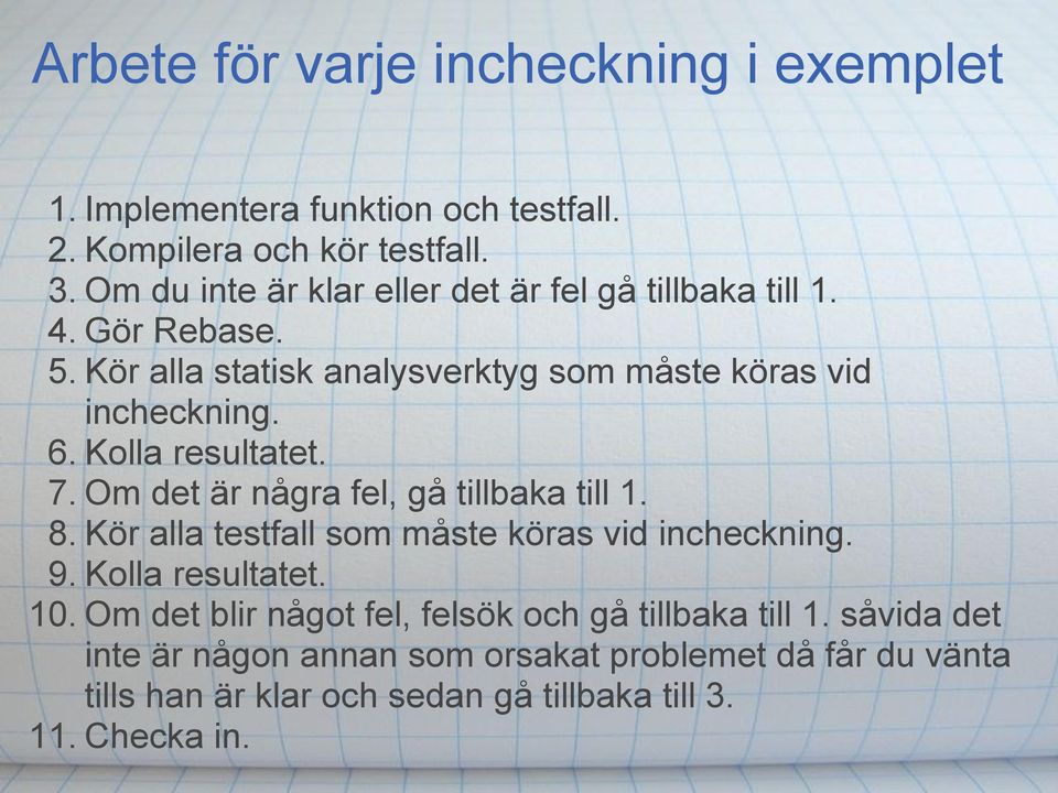 Kolla resultatet. 7. Om det är några fel, gå tillbaka till 1. 8. Kör alla testfall som måste köras vid incheckning. 9. Kolla resultatet. 10.