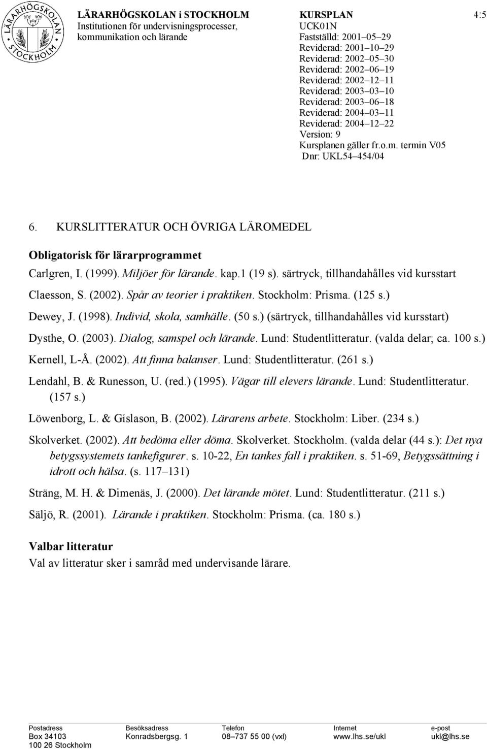 ) (särtryck, tillhandahålles vid kursstart) Dysthe, O. (2003). Dialog, samspel och lärande. Lund: Studentlitteratur. (valda delar; ca. 100 s.) Kernell, L-Å. (2002). Att finna balanser.