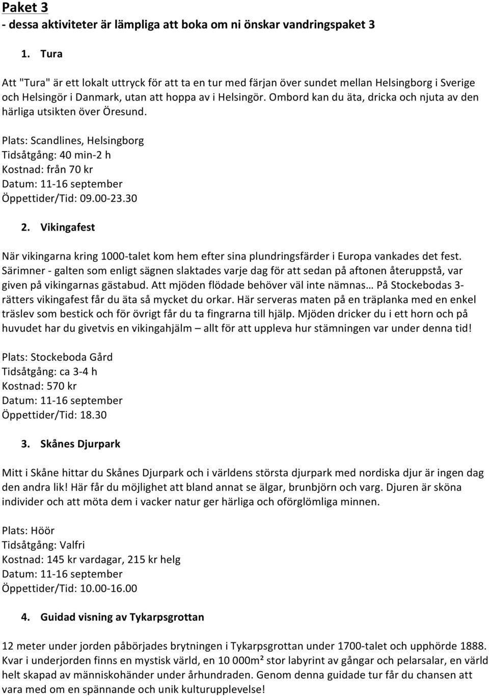 Ombord kan du äta, dricka och njuta av den härliga utsikten över Öresund. Plats: Scandlines, Helsingborg Tidsåtgång: 40 min- 2 h Kostnad: från 70 kr Öppettider/Tid: 09.00-23.30 2.