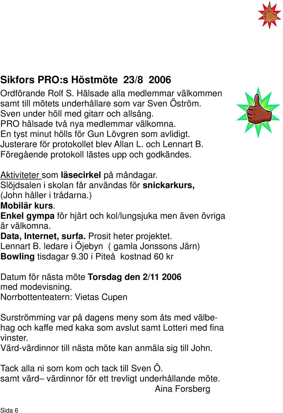 Aktiviteter som läsecirkel på måndagar. Slöjdsalen i skolan får användas för snickarkurs, (John håller i trådarna.) Mobilär kurs. Enkel gympa för hjärt och kol/lungsjuka men även övriga är välkomna.