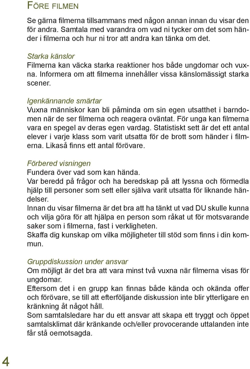 Igenkännande smärtar Vuxna människor kan bli påminda om sin egen utsatthet i barndomen när de ser filmerna och reagera oväntat. För unga kan filmerna vara en spegel av deras egen vardag.