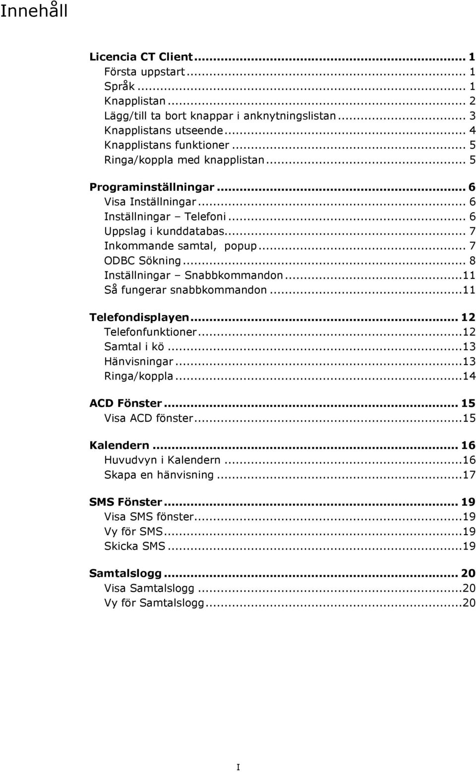.. 8 Inställningar Snabbkommandon...11 Så fungerar snabbkommandon...11 Telefondisplayen... 12 Telefonfunktioner...12 Samtal i kö...13 Hänvisningar...13 Ringa/koppla...14 ACD Fönster.