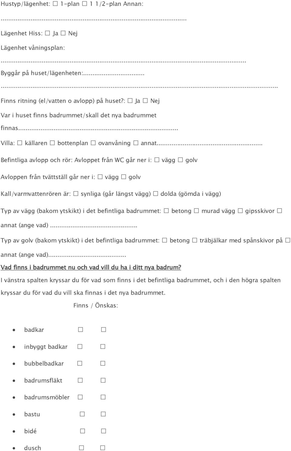 .. Befintliga avlopp och rör: Avloppet från WC går ner i: vägg golv Avloppen från tvättställ går ner i: vägg golv Kall/varmvattenrören är: synliga (går längst vägg) dolda (gömda i vägg) Typ av vägg