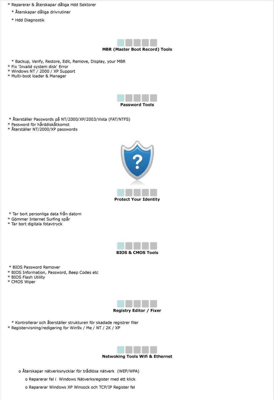 Återställer NT/2000/XP passwords Protect Your Identity * Tar bort personliga data från datorn * Gömmer Internet Surfing spår * Tar bort digitala fotavtryck BIOS & CMOS Tools * BIOS Password Remover *