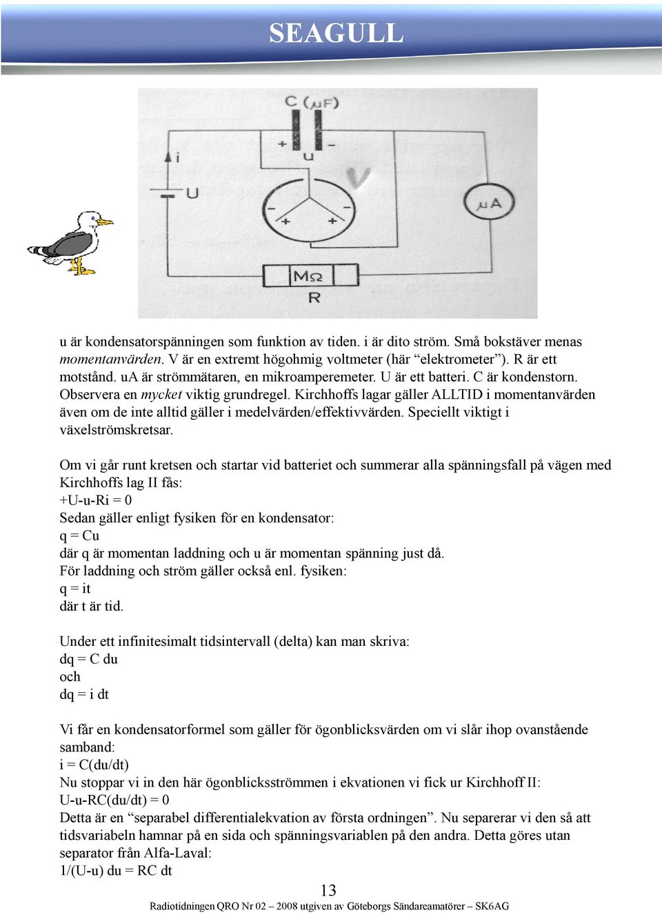 Kirchhoffs lagar gäller ALLTID i momentanvärden även om de inte alltid gäller i medelvärden/effektivvärden. Speciellt viktigt i växelströmskretsar.