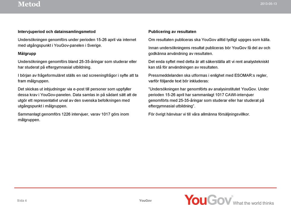 I början av frågeformuläret ställs en rad screeningfrågor i syfte att ta fram målgruppen. Det skickas ut inbjudningar via e-post till personer som uppfyller dessa krav i -panelen.