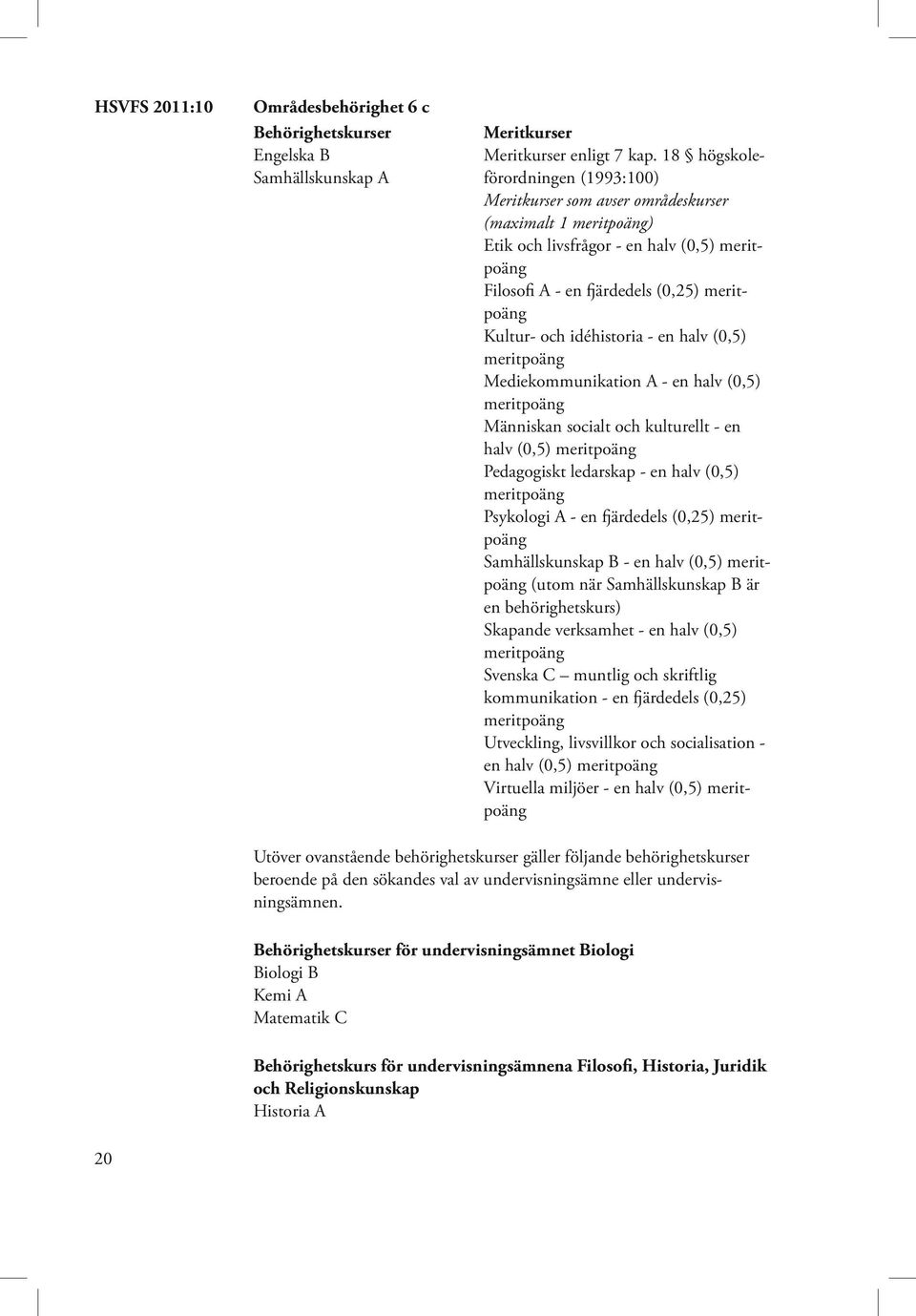 halv (0,5) Människan socialt och kulturellt - en halv (0,5) Pedagogiskt ledarskap - en halv (0,5) Psykologi A - en fjärdedels (0,25) Samhällskunskap B - en halv (0,5) (utom när Samhällskunskap B är