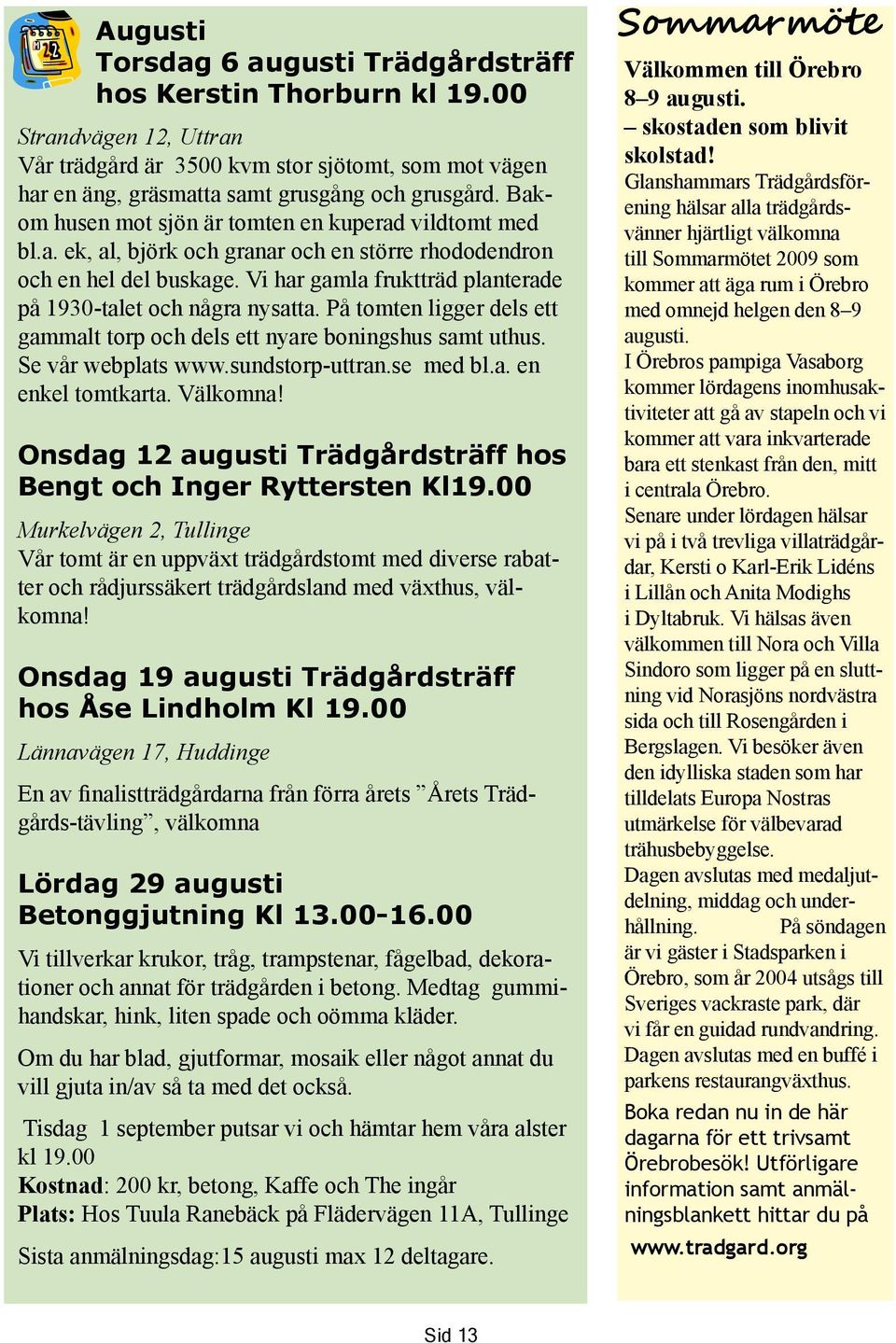Vi har gamla fruktträd planterade på 1930-talet och några nysatta. På tomten ligger dels ett gammalt torp och dels ett nyare boningshus samt uthus. Se vår webplats www.sundstorp-uttran.se med bl.a. en enkel tomtkarta.