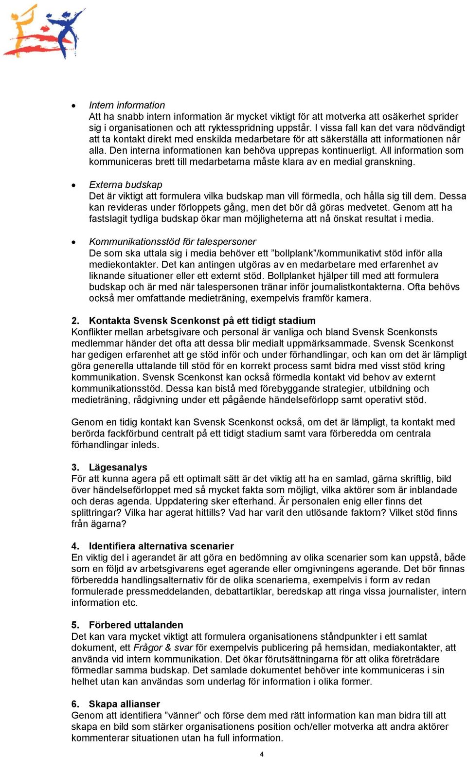 All information som kommuniceras brett till medarbetarna måste klara av en medial granskning. Externa budskap Det är viktigt att formulera vilka budskap man vill förmedla, och hålla sig till dem.