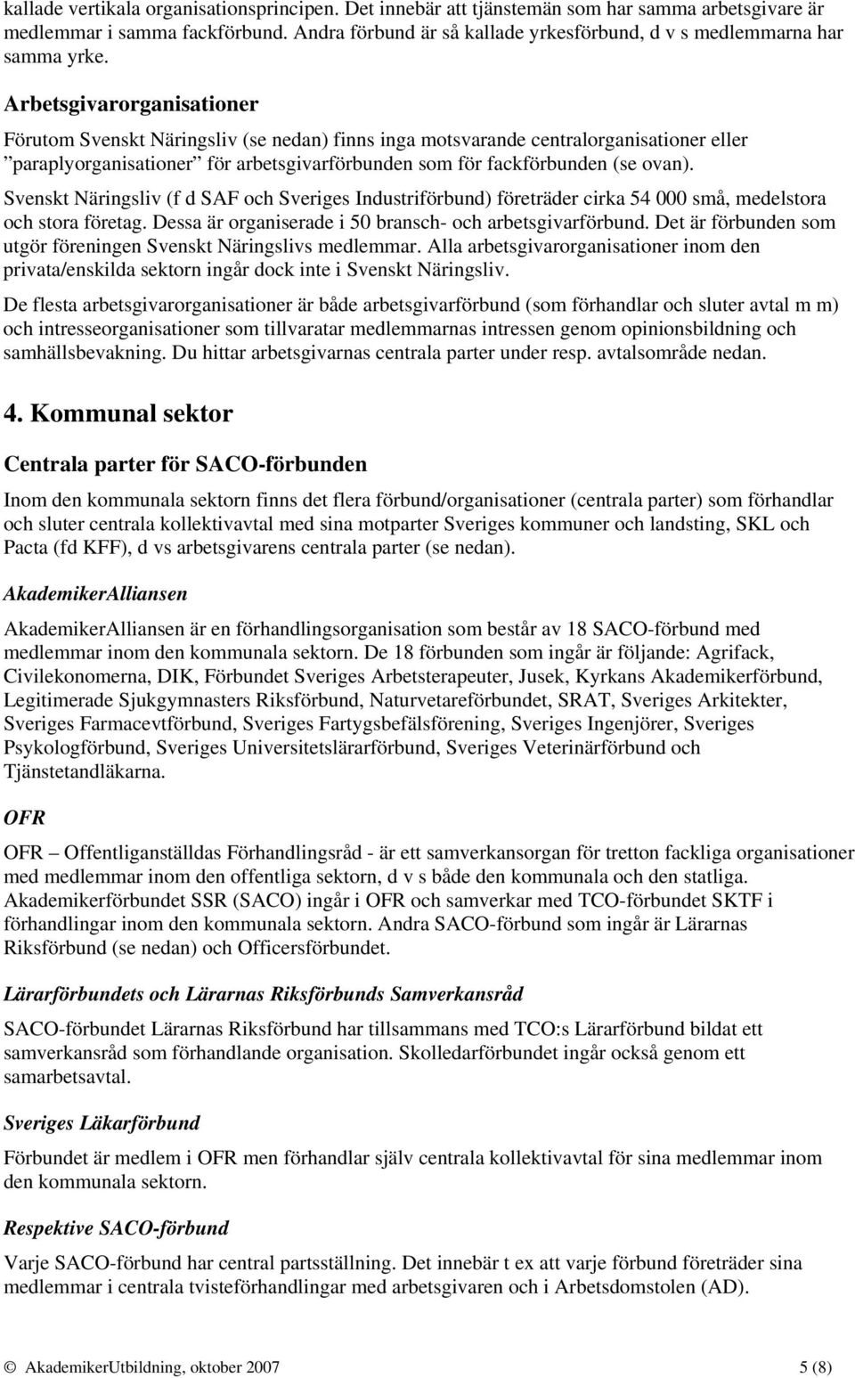 Arbetsgivarorganisationer Förutom Svenskt Näringsliv (se nedan) finns inga motsvarande centralorganisationer eller paraplyorganisationer för arbetsgivarförbunden som för fackförbunden (se ovan).
