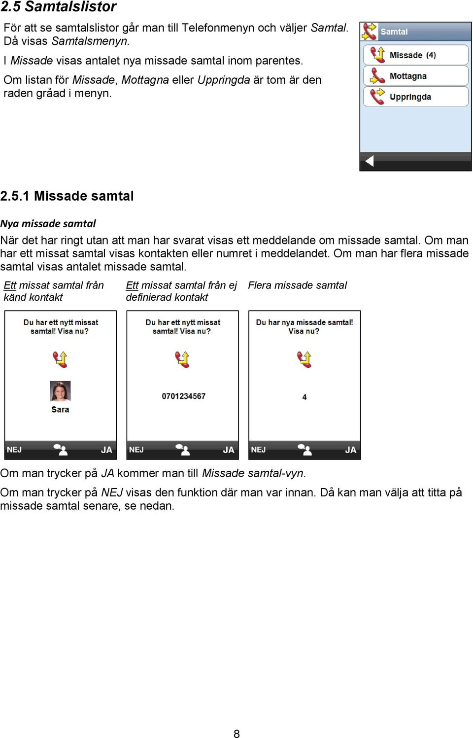 1 Missade samtal Nya missade samtal När det har ringt utan att man har svarat visas ett meddelande om missade samtal. Om man har ett missat samtal visas kontakten eller numret i meddelandet.