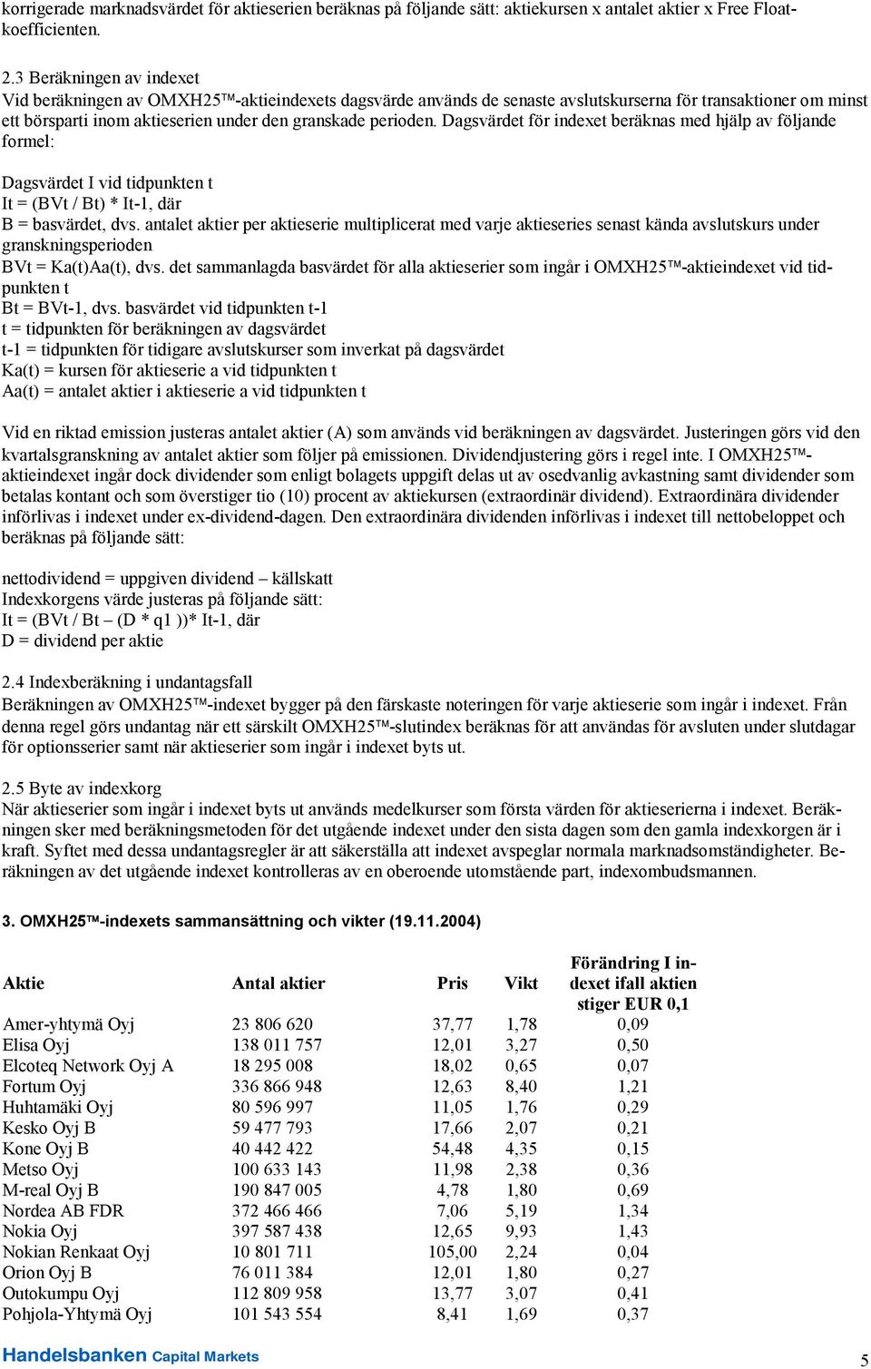 Dagsvärdet för indexet beräknas med hjälp av följande formel: Dagsvärdet I vid tidpunkten t It = (BVt / Bt) * It-1, där B = basvärdet, dvs.