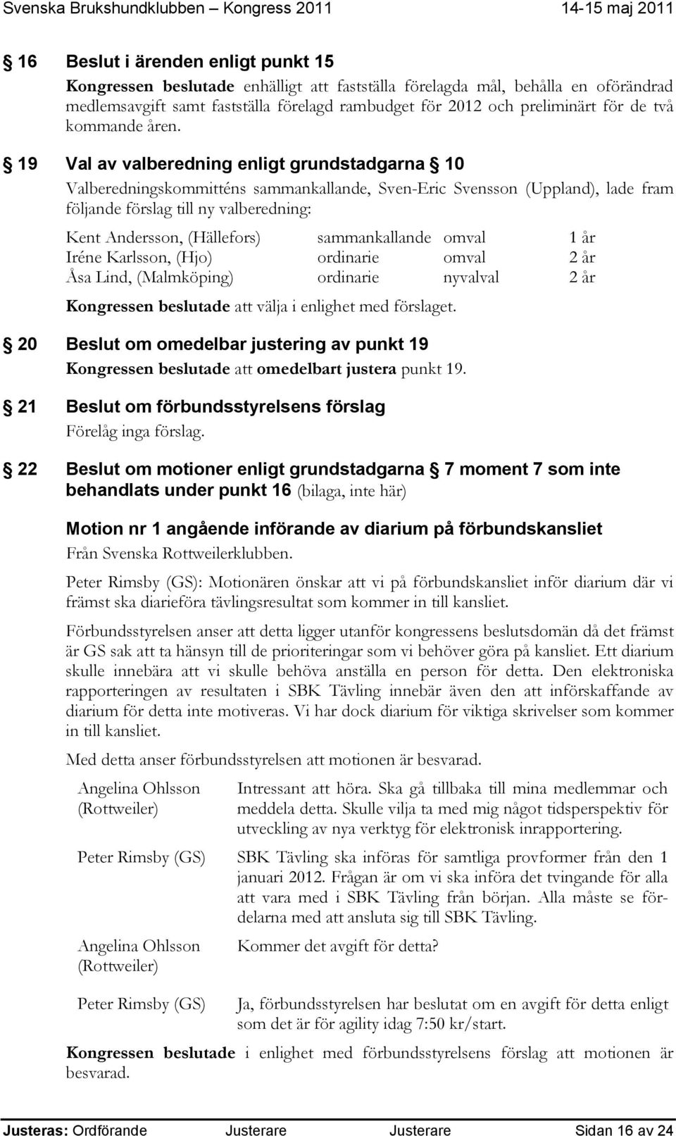 19 Val av valberedning enligt grundstadgarna 10 Valberedningskommitténs sammankallande, Sven-Eric Svensson (Uppland), lade fram följande förslag till ny valberedning: Kent Andersson, (Hällefors)