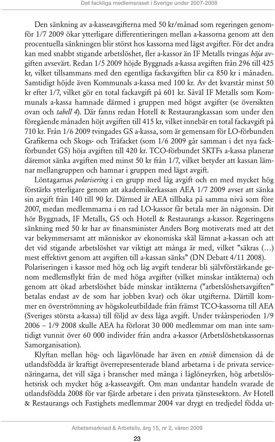 Redan 1/5 2009 höjde Byggnads a-kassa avgiften från 296 till 425 kr, vilket tillsammans med den egentliga fackavgiften blir ca 850 kr i månaden. Samtidigt höjde även Kommunals a-kassa med 100 kr.