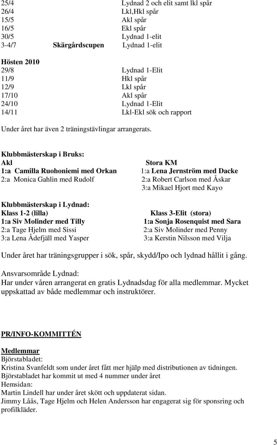 Klubbmästerskap i Bruks: Akl Stora KM 1:a Camilla Ruohoniemi med Orkan 1:a Lena Jernström med Dacke 2:a Monica Gahlin med Rudolf 2:a Robert Carlson med Åskar 3:a Mikael Hjort med Kayo Klubbmästerskap