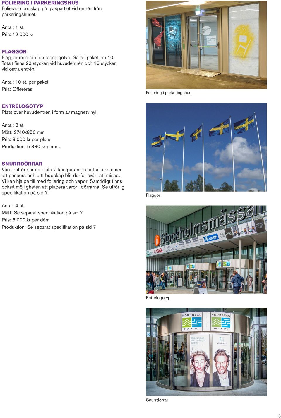 Mått: 30x850 mm Pris: 8 000 kr per plts Produktion: 5 380 kr per st. SNURRDÖRRAR Vår entréer är en plts vi kn grnter tt ll kommer tt psser och ditt udskp lir därför svårt tt miss.