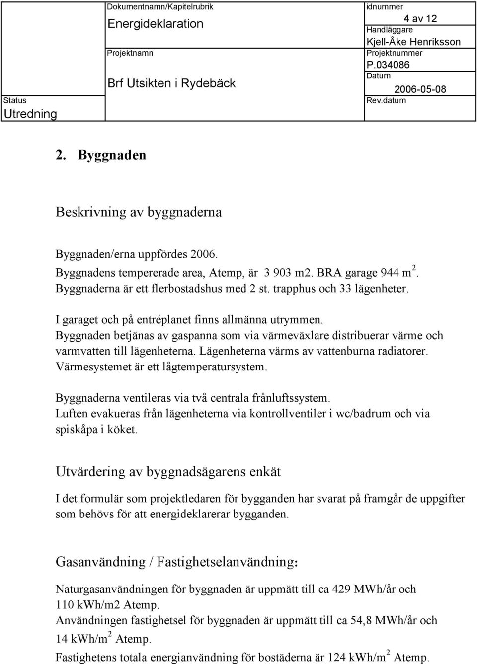 Lägenheterna värms av vattenburna radiatorer. Värmesystemet är ett lågtemperatursystem. Byggnaderna ventileras via två centrala frånluftssystem.