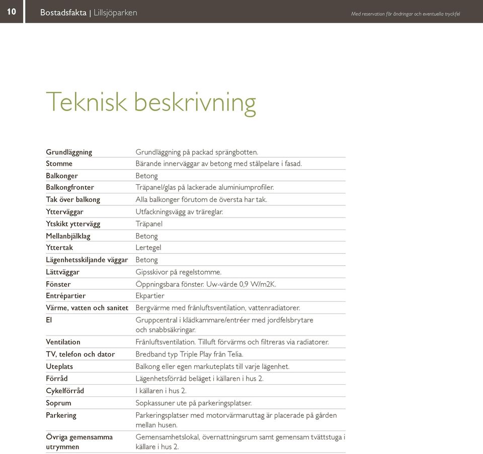 Betong Träpanel/glas på lackerade aluminiumprofiler. Alla balkonger förutom de översta har tak. Utfackningsvägg av träreglar. Träpanel Betong ertegel Betong ipsskivor på regelstomme.
