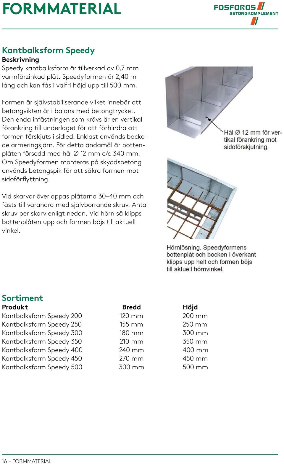 Den enda infästningen som krävs är en vertikal förankring till underlaget för att förhindra att formen förskjuts i sidled. Enklast används bockade armeringsjärn.