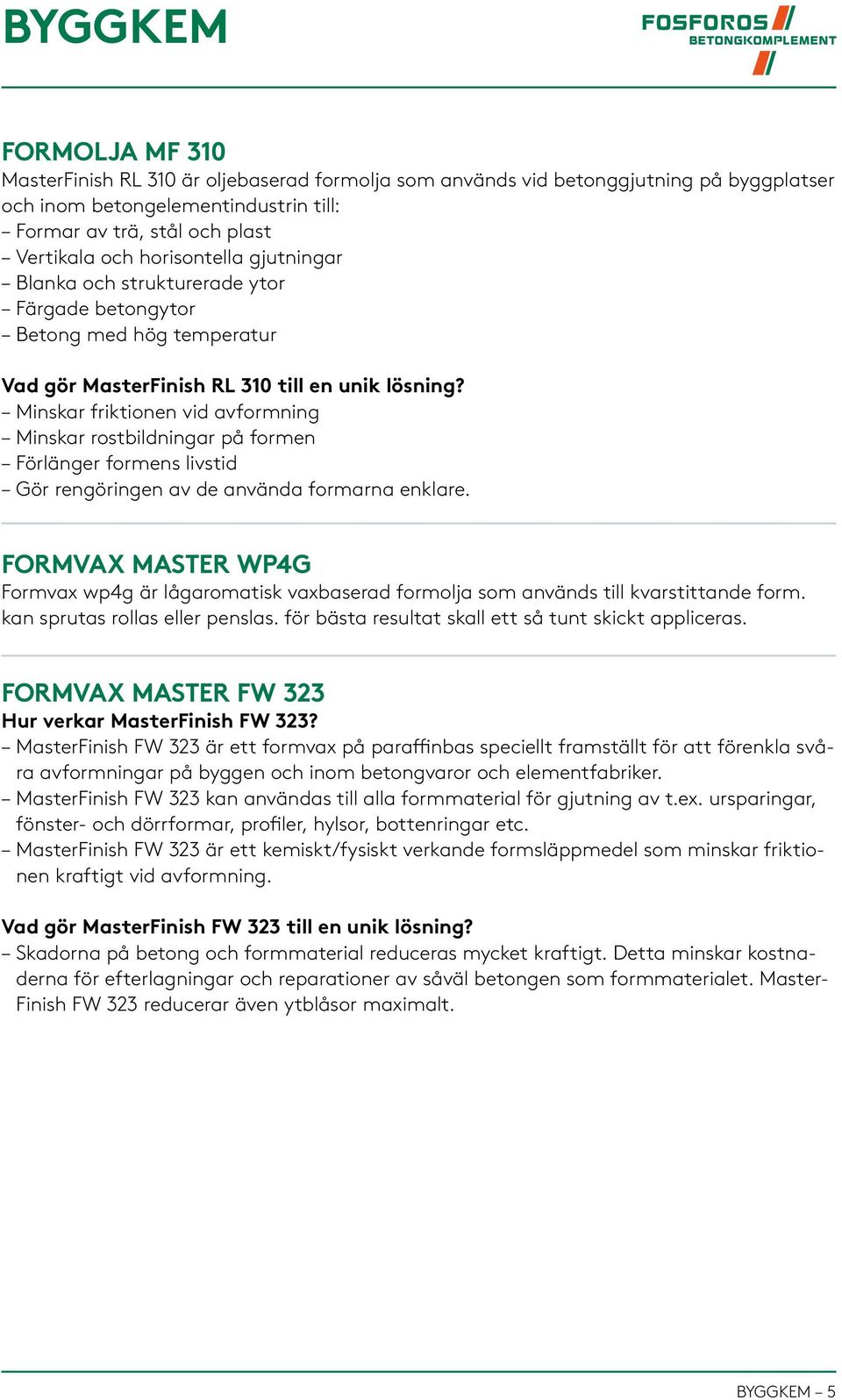 Minskar friktionen vid avformning Minskar rostbildningar på formen Förlänger formens livstid Gör rengöringen av de använda formarna enklare.
