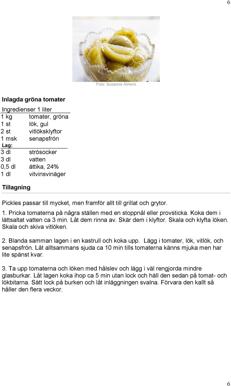 Låt dem rinna av. Skär dem i klyftor. Skala och klyfta löken. Skala och skiva vitlöken. 2. Blanda samman lagen i en kastrull och koka upp. Lägg i tomater, lök, vitlök, och senapsfrön.