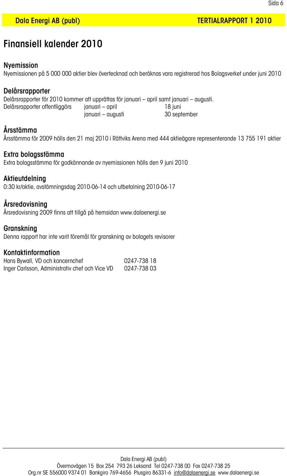 Delårsrapporter offentliggörs januari april 18 juni januari augusti 30 september Årsstämma Årsstämma för 2009 hölls den 21 maj 2010 i Rättviks Arena med 444 aktieägare representerande 13 755 191