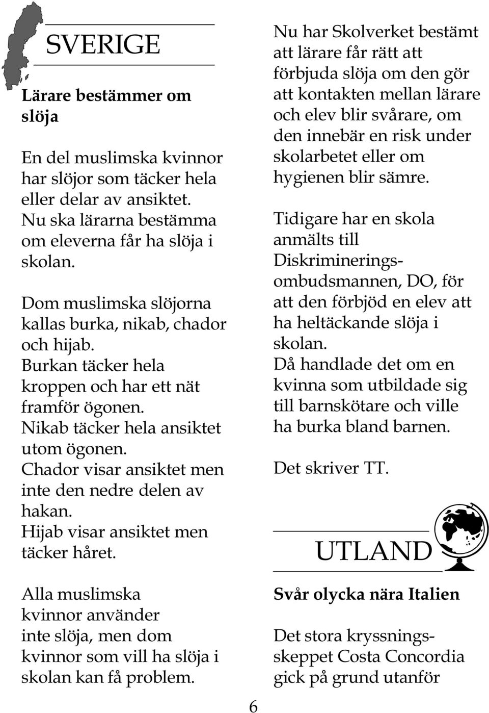 Chador visar ansiktet men inte den nedre delen av hakan. Hijab visar ansiktet men täcker håret. Alla muslimska kvinnor använder inte slöja, men dom kvinnor som vill ha slöja i skolan kan få problem.