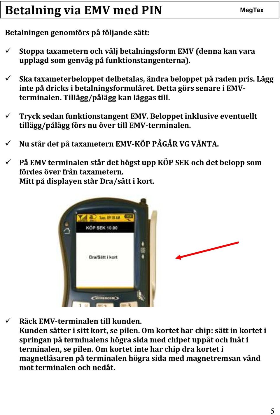 Tryck sedan funktionstangent EMV. Beloppet inklusive eventuellt tillägg/pålägg förs nu över till EMV-terminalen. Nu står det på taxametern EMV-KÖP PÅGÅR VG VÄNTA.