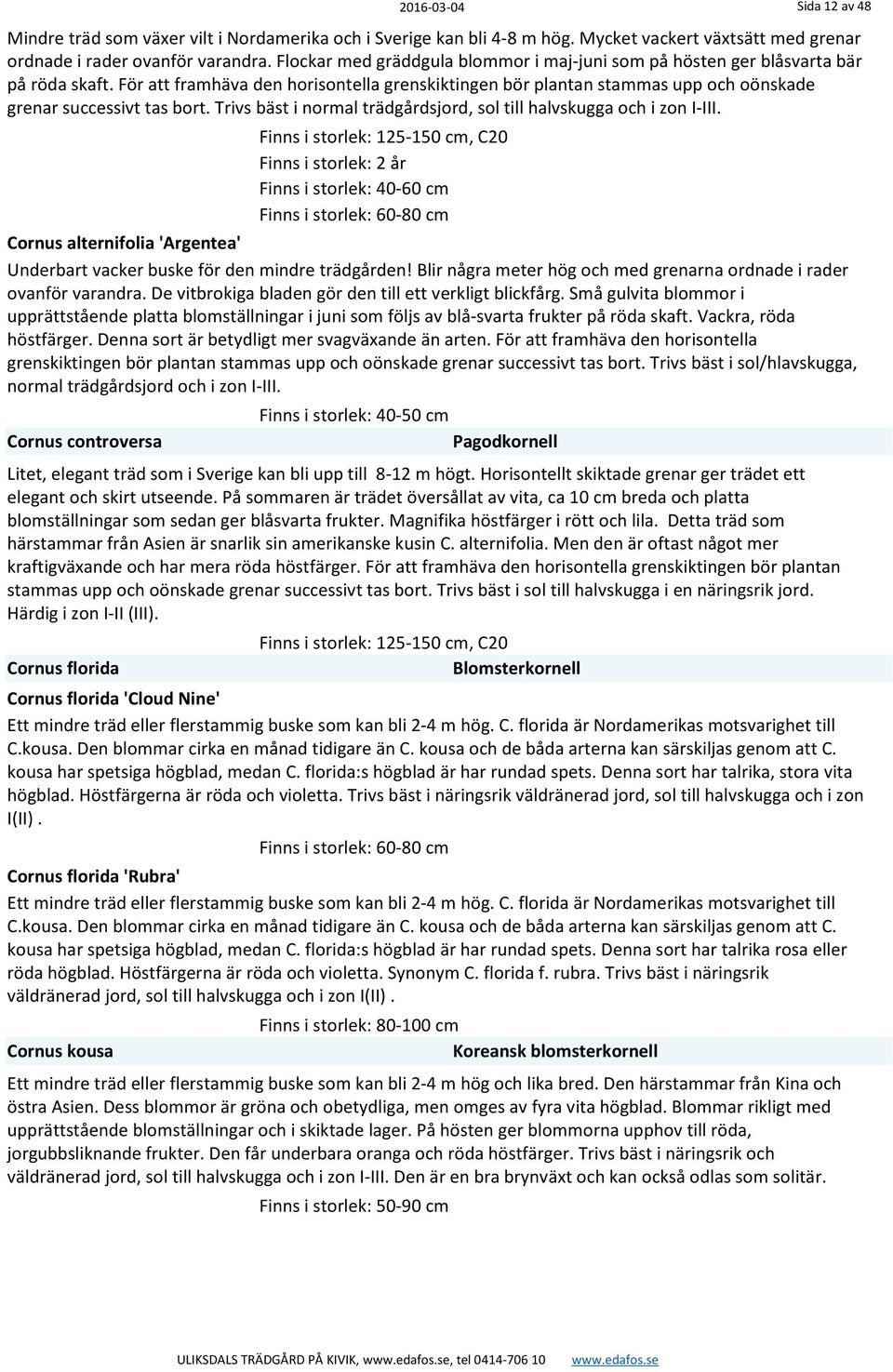 För att framhäva den horisontella grenskiktingen bör plantan stammas upp och oönskade grenar successivt tas bort. Trivs bäst i normal trädgårdsjord, sol till halvskugga och i zon I-III.