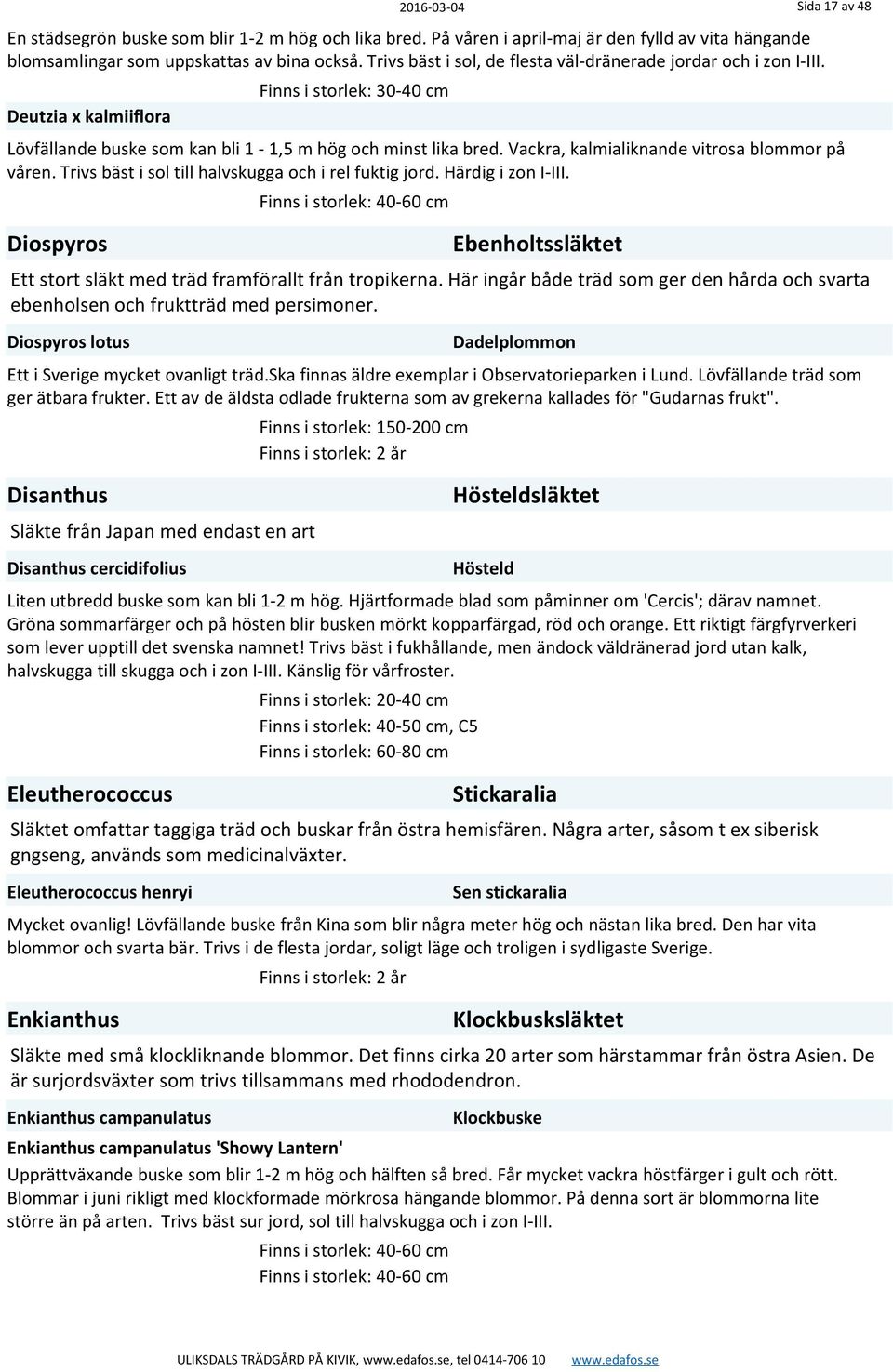 Vackra, kalmialiknande vitrosa blommor på våren. Trivs bäst i sol till halvskugga och i rel fuktig jord. Härdig i zon I-III.