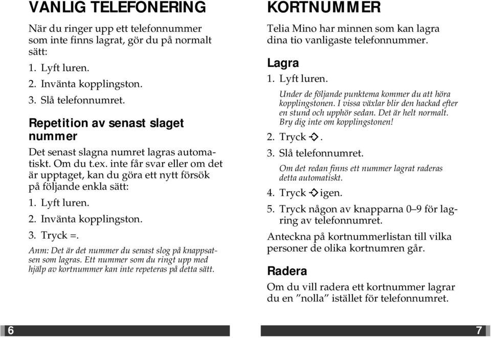 . Invänta kopplingston.. Tryck. Anm: Det är det nummer du senast slog på knappsatsen som lagras. Ett nummer som du ringt upp med hjälp av kortnummer kan inte repeteras på detta sätt.