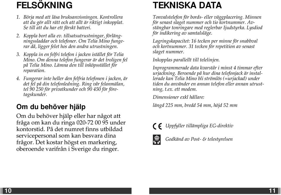 Om denna telefon fungerar är det troligen fel på Telia Mino. Lämna den till inköpsstället för reparation.. Fungerar inte heller den felfria telefonen i jacken, är det fel på din telefonledning.