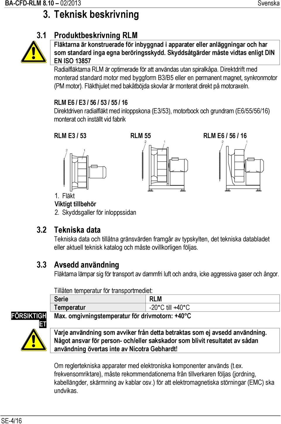 Direktdrift med monterad standard motor med byggform B3/B5 eller en permanent magnet, synkronmotor (PM motor). Fläkthjulet med bakåtböjda skovlar är monterat direkt på motoraxeln.