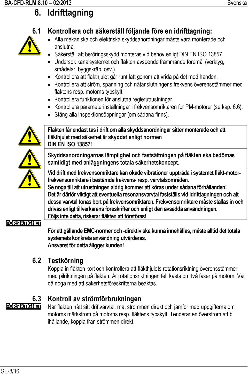 Kontrollera att fläkthjulet går runt lätt genom att vrida på det med handen. Kontrollera att ström, spänning och nätanslutningens frekvens överensstämmer med fläktens resp. motorns typskylt.