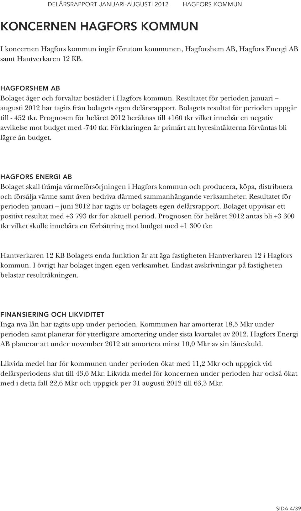 Prognosen för helåret 2012 beräknas till +160 tkr vilket innebär en negativ avvikelse mot budget med -740 tkr. Förklaringen är primärt att hyresintäkterna förväntas bli lägre än budget.