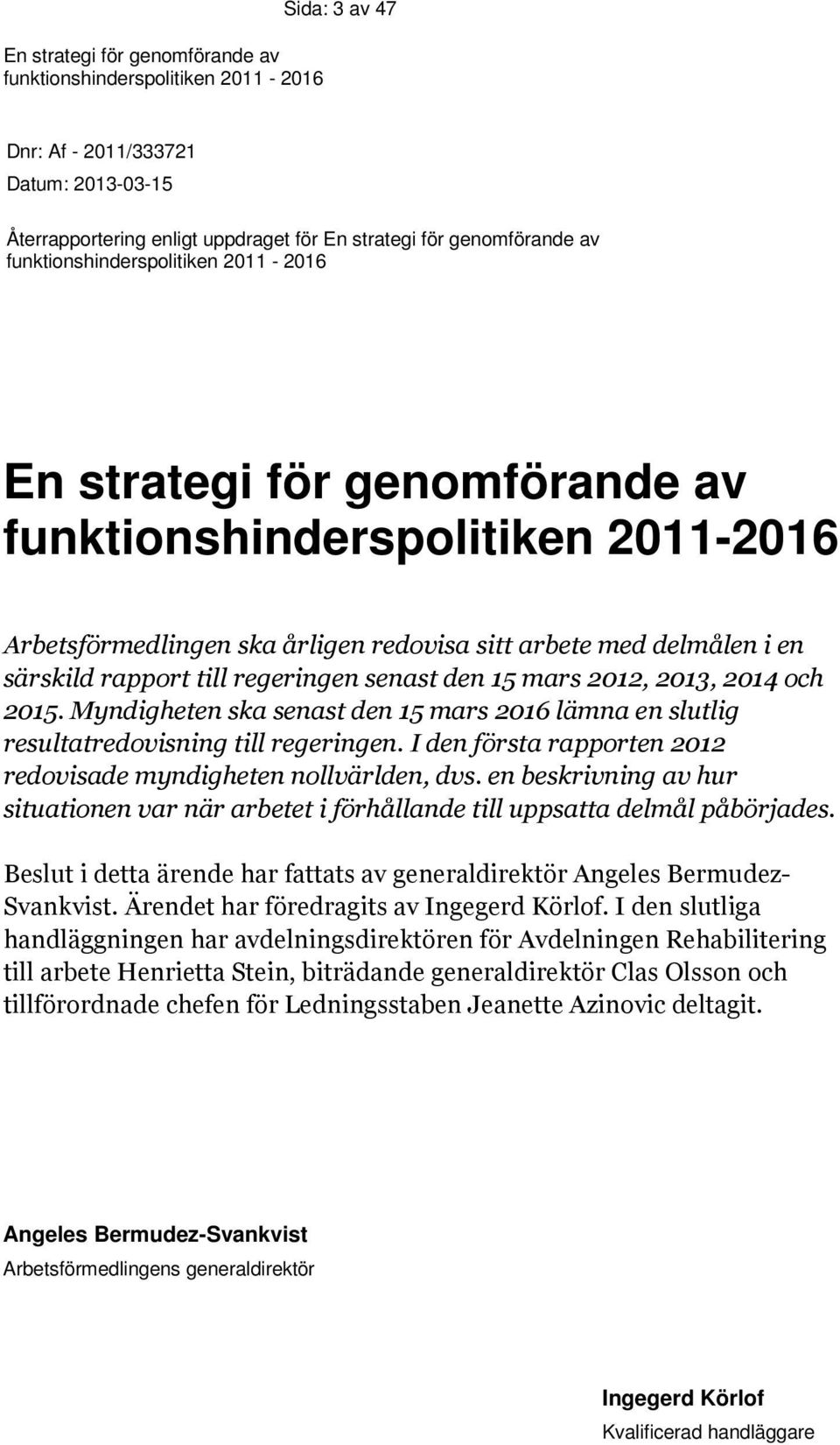 Myndigheten ska senast den 15 mars 2016 lämna en slutlig resultatredovisning till regeringen. I den första rapporten 2012 redovisade myndigheten nollvärlden, dvs.