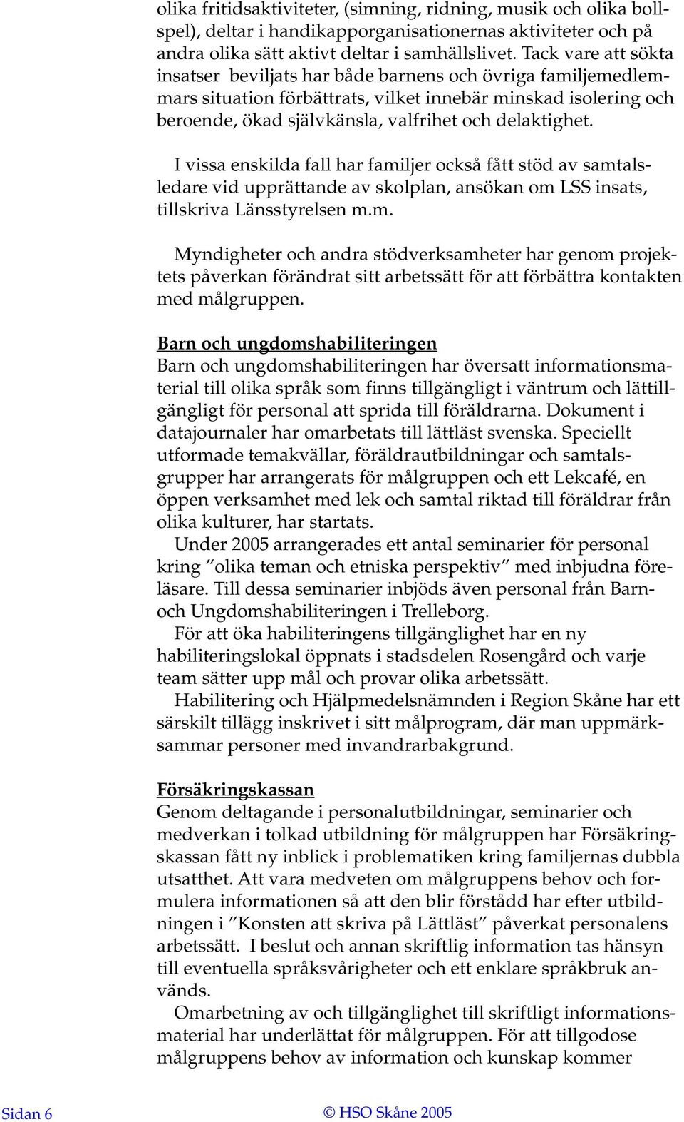 I vissa enskilda fall har familjer också fått stöd av samtalsledare vid upprättande av skolplan, ansökan om LSS insats, tillskriva Länsstyrelsen m.m. Myndigheter och andra stödverksamheter har genom projektets påverkan förändrat sitt arbetssätt för att förbättra kontakten med målgruppen.