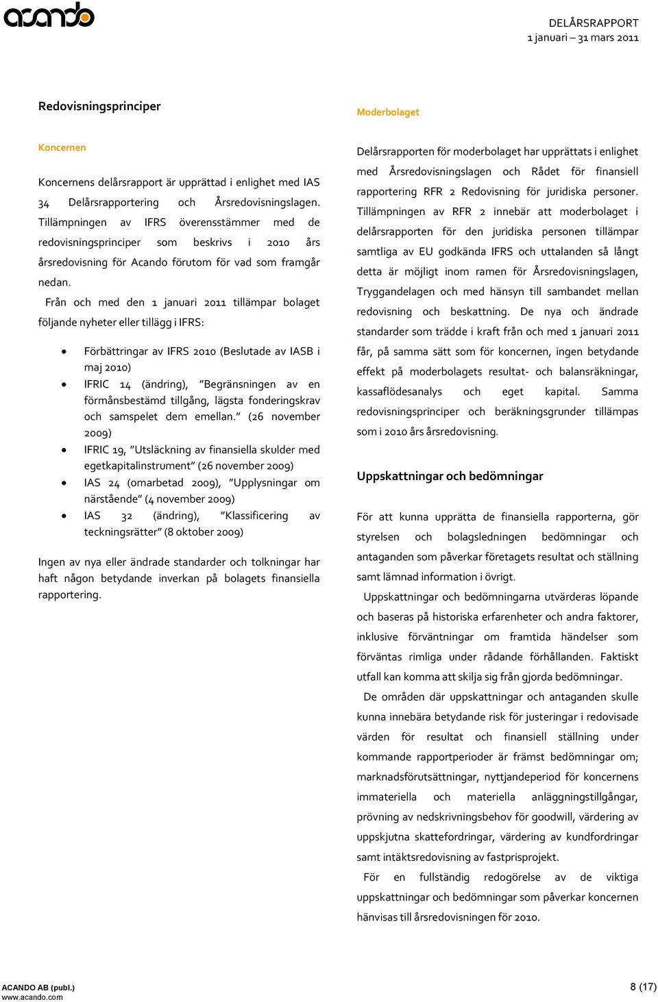 Från och med den 1 januari 2011 tillämpar bolaget följande nyheter eller tillägg i IFRS: Förbättringar av IFRS (Beslutade av IASB i maj ) IFRIC 14 (ändring), Begränsningen av en förmånsbestämd