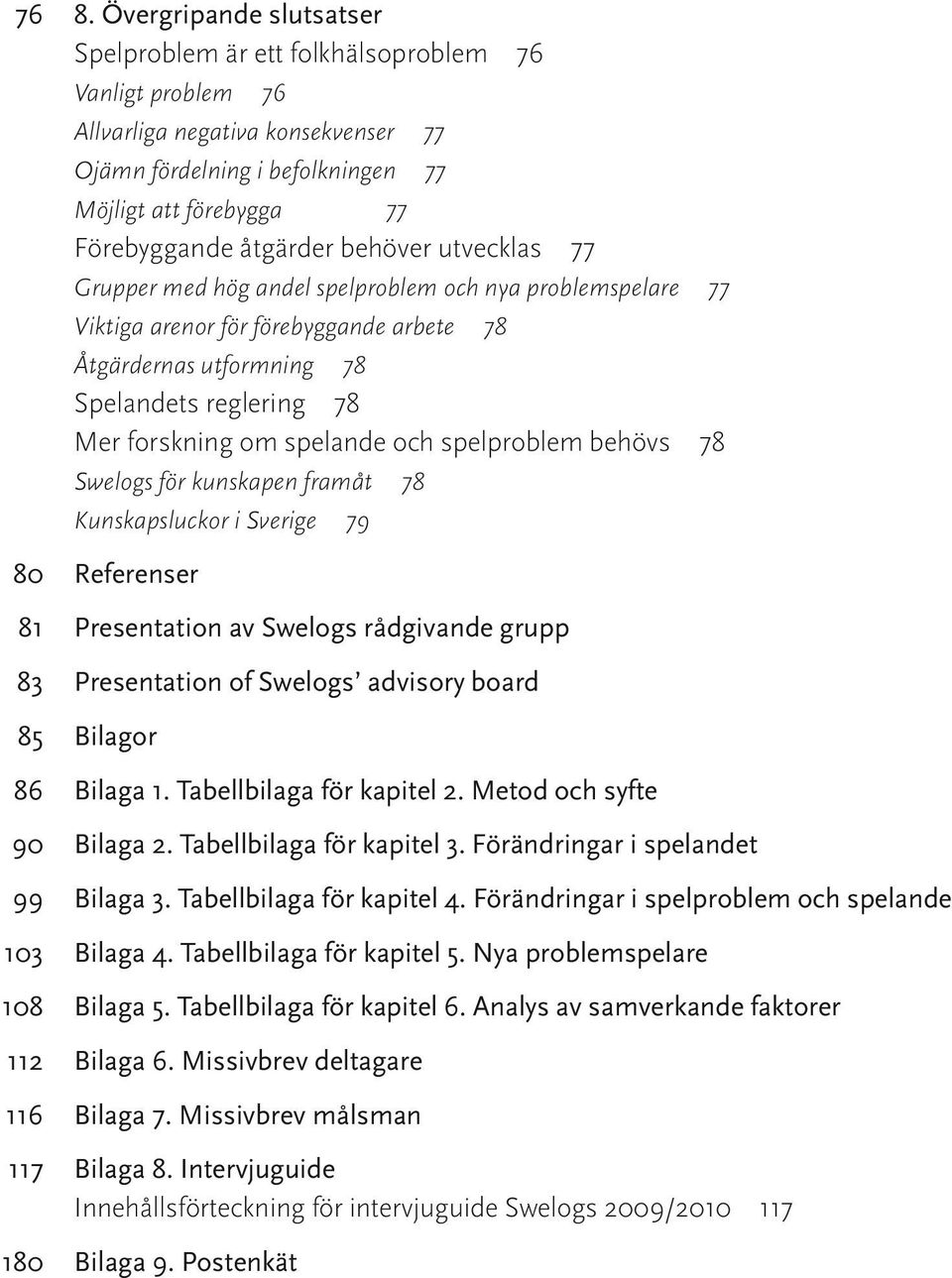 spelande och spelproblem behövs 78 Swelogs för kunskapen framåt 78 Kunskapsluckor i Sverige 79 80 Referenser 81 Presentation av Swelogs rådgivande grupp 83 Presentation of Swelogs advisory board 85