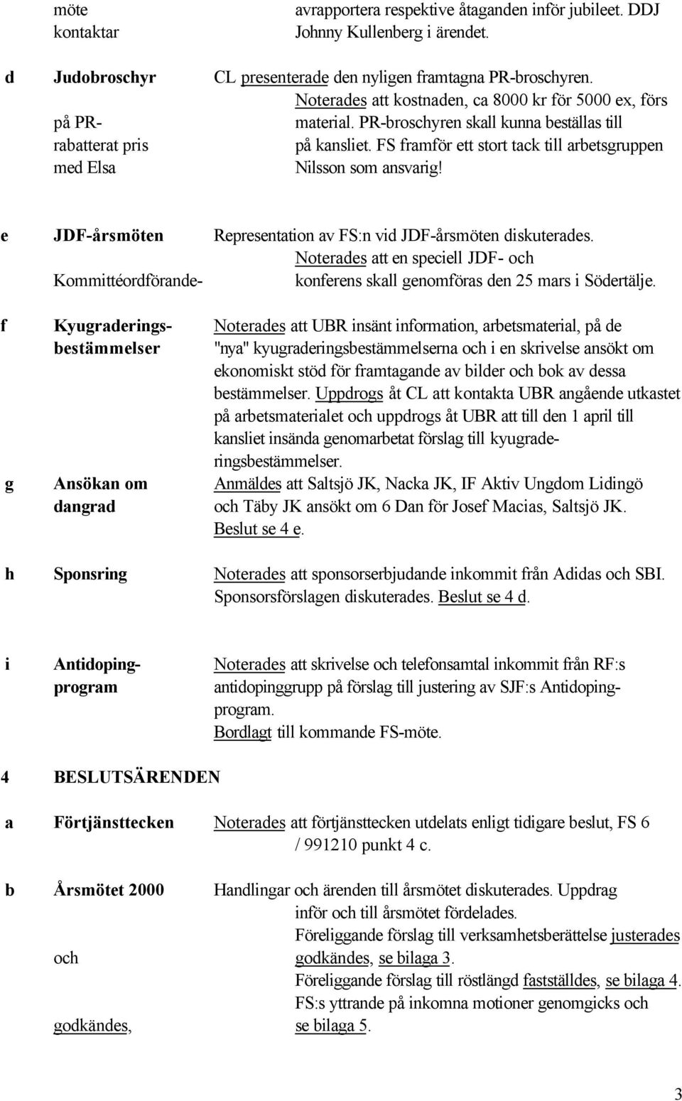 FS framför ett stort tack till arbetsgruppen med Elsa Nilsson som ansvarig! e JDF-årsmöten Representation av FS:n vid JDF-årsmöten diskuterades.