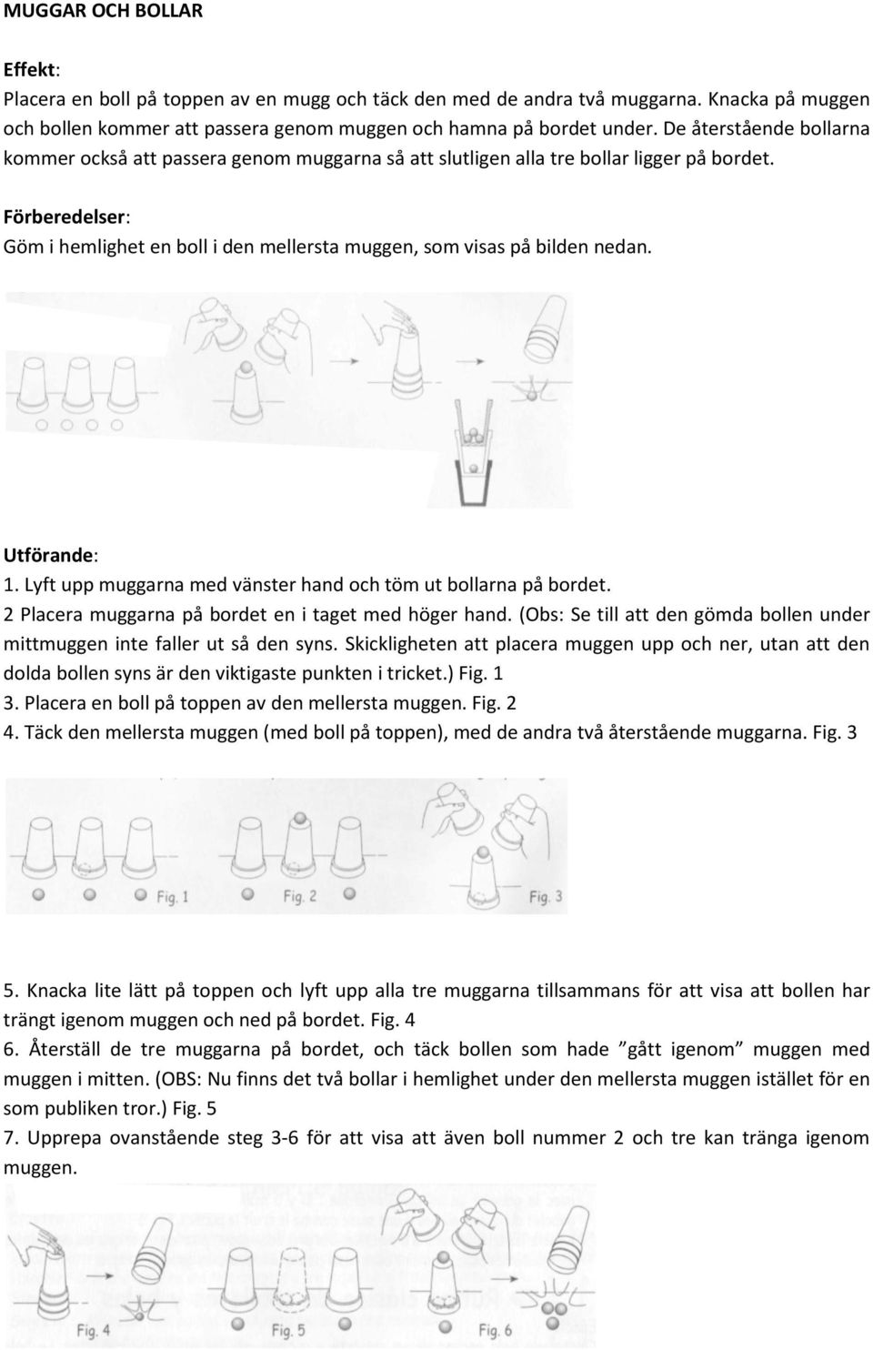 Lyft upp muggarna med vänster hand och töm ut bollarna på bordet. 2 Placera muggarna på bordet en i taget med höger hand.