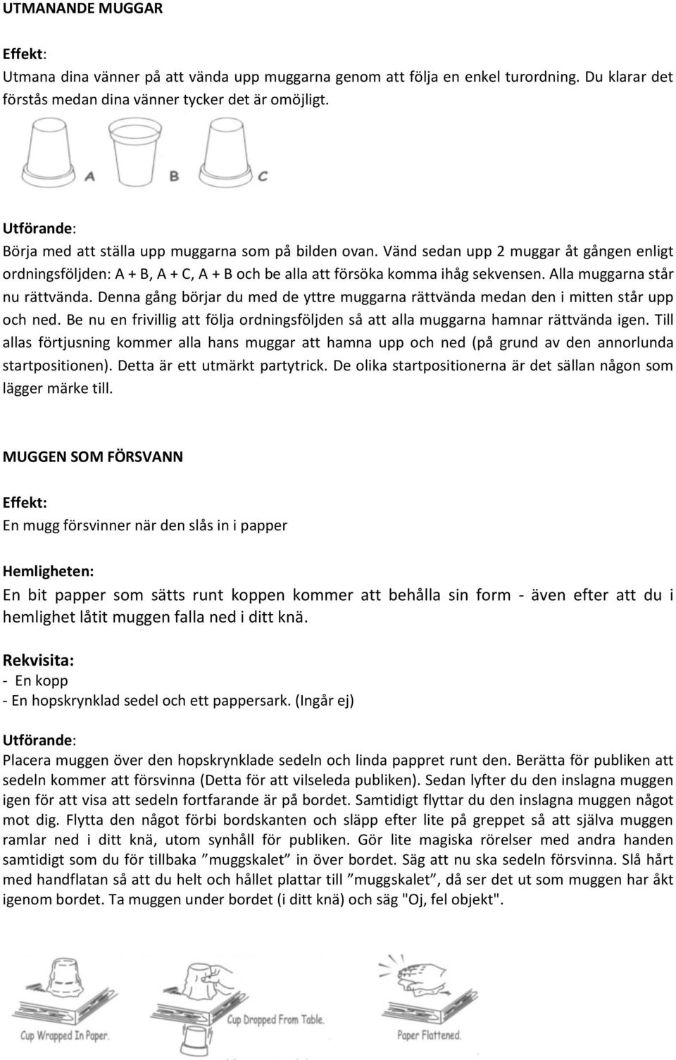 Alla muggarna står nu rättvända. Denna gång börjar du med de yttre muggarna rättvända medan den i mitten står upp och ned.