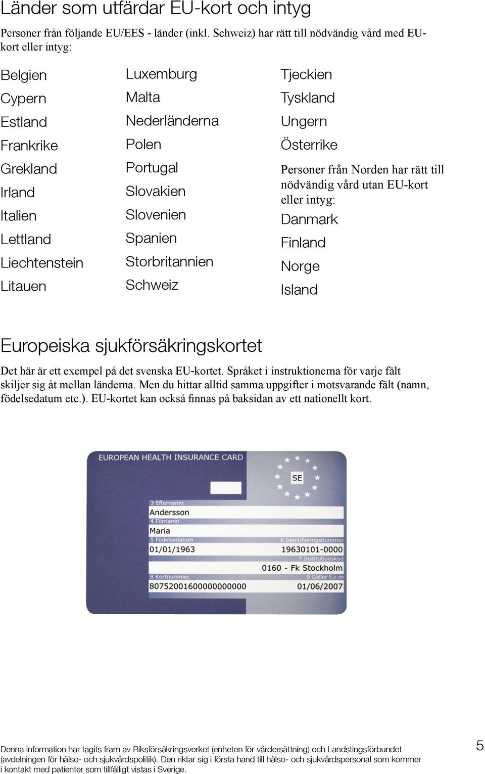 Portugal Slovakien Slovenien Spanien Storbritannien Schweiz Tjeckien Tyskland Ungern Österrike Personer från Norden har rätt till nödvändig vård utan EU-kort eller intyg: Danmark Finland Norge