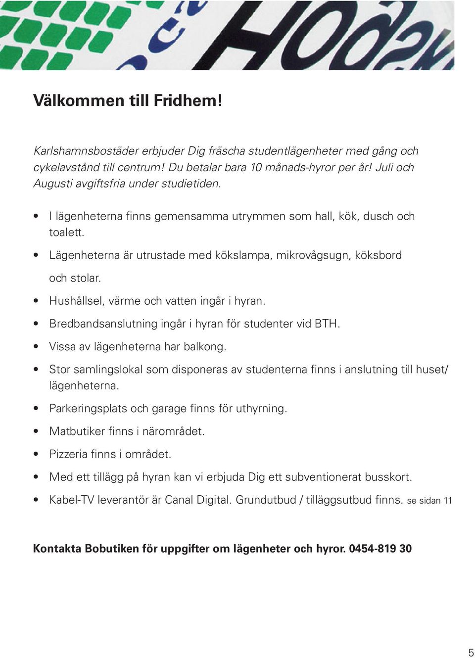 Hushållsel, värme och vatten ingår i hyran. Bredbandsanslutning ingår i hyran för studenter vid BTH. Vissa av lägenheterna har balkong.